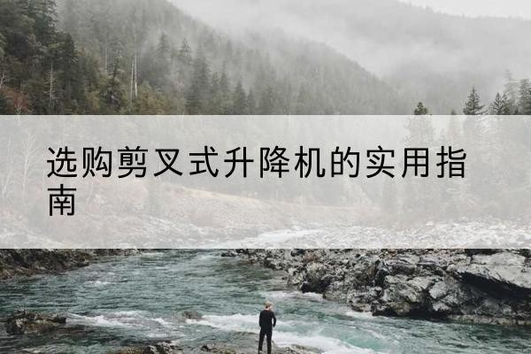 梧州剪叉式升降机怎么选-选购剪叉式升降机的实用指南