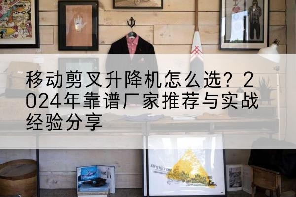 梧州升降平台厂家推荐-移动剪叉升降机怎么选？2024年靠谱厂家推荐与实战经验分享