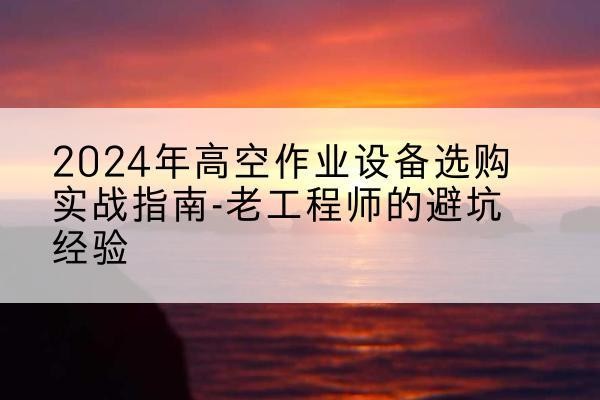 梧州高空作业升降机厂家推荐-2024年高空作业设备选购实战指南-老工程师的避坑经验