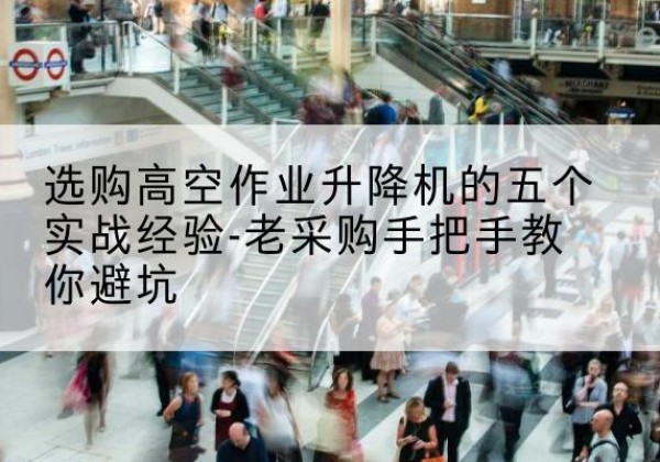 梧州高空作业升降机厂家-选购高空作业升降机的五个实战经验-老采购手把手教你避坑