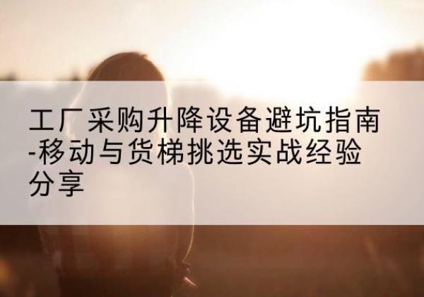 梧州移动式升降机怎么选-工厂采购升降设备避坑指南-移动与货梯挑选实战经验分享