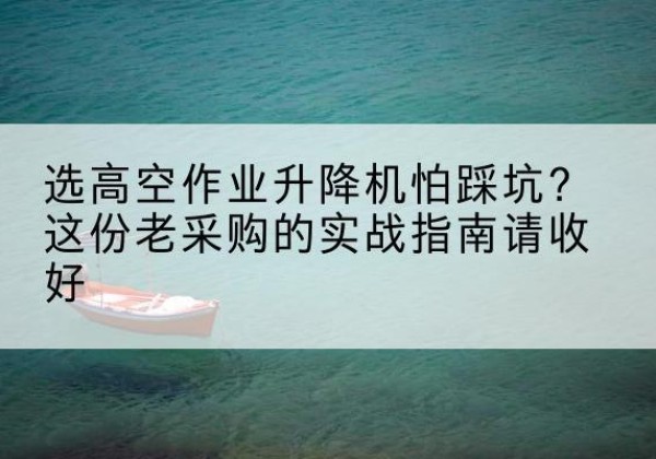 梧州高空作业升降机厂家推荐-选高空作业升降机怕踩坑？这份老采购的实战指南请收好