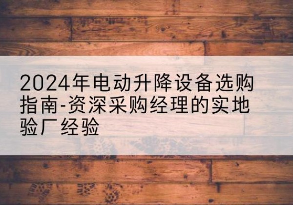 梧州电动剪叉升降平台厂家-2024年电动升降设备选购指南-资深采购经理的实地验厂经验