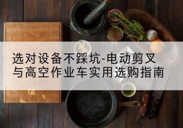 梧州电动剪叉升降平台怎么选-选对设备不踩坑-电动剪叉与高空作业车实用选购指南