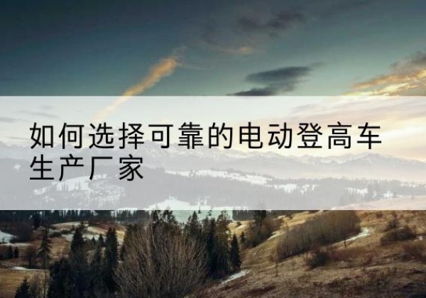 梧州电动登高车厂家-如何选择可靠的电动登高车生产厂家