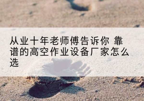 梧州高空作业升降机厂家推荐-从业十年老师傅告诉你 靠谱的高空作业设备厂家怎么选