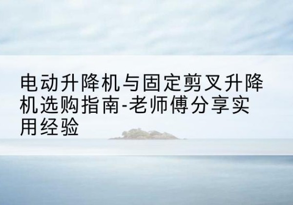 梧州电动升降机怎么选-电动升降机与固定剪叉升降机选购指南-老师傅分享实用经验