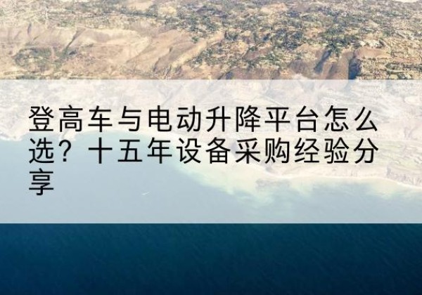 梧州登高车厂家厂家-登高车与电动升降平台怎么选？十五年设备采购经验分享