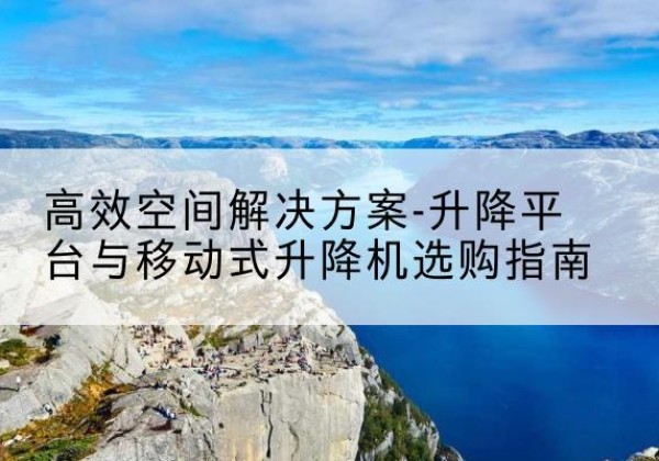 梧州升降平台厂家-*空间解决方案-升降平台与移动式升降机选购指南