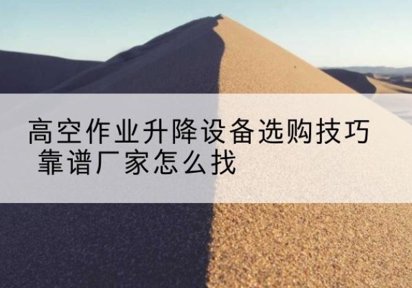 梧州电动升降平台厂家推荐-高空作业升降设备选购技巧 靠谱厂家怎么找