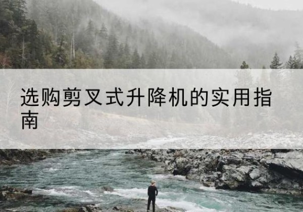 梧州剪叉式升降机怎么选-选购剪叉式升降机的实用指南
