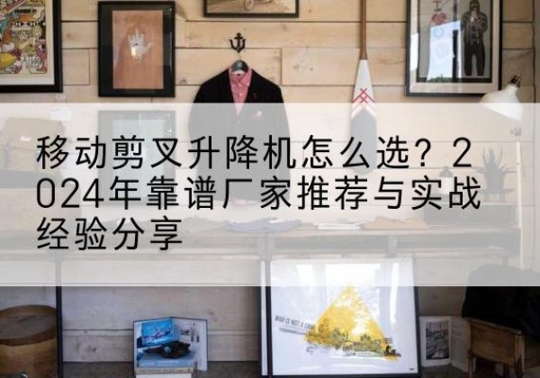 梧州升降平台厂家推荐-移动剪叉升降机怎么选？2024年靠谱厂家推荐与实战经验分享