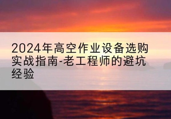 梧州高空作业升降机厂家推荐-2024年高空作业设备选购实战指南-老工程师的避坑经验